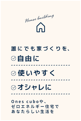 誰にでも家づくりを、自由に、使いやすく、オシャレに。Ones cuboや、ゼロエネルギー住宅で、あなたらしい生活を